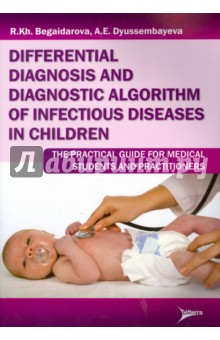Differential diagnosis and diagnostic algorithm of infectious diseases in children: The Practical Gu - Begaidarova, Dyussembayeva