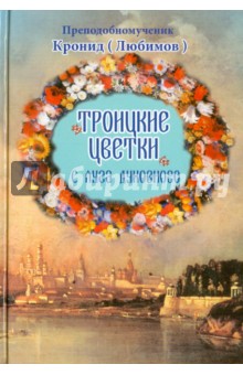 Преподобномученик архимандрит Кронид (Любимов) - Троицкие цветки с луга духовного обложка книги Преподобномученик архимандрит Кронид (Любимов) - Троицкие цветки с луга духовного обложка книги