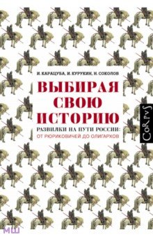 Карацуба, Курукин, Соколов - Выбирая свою историю. Развилки на пути России: от Рюриковичей до олигархов обложка книги Карацуба, Курукин, Соколов - Выбирая свою историю. Развилки на пути России: от Рюриковичей до олигархов обложка книги
