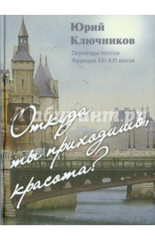 Откуда ты приходишь, Красота? Переводы поэтов Франции XII-XXI веков - Юрий Ключников