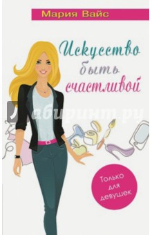 Искусство быть счастливой. Только для девушек - Мария Вайс