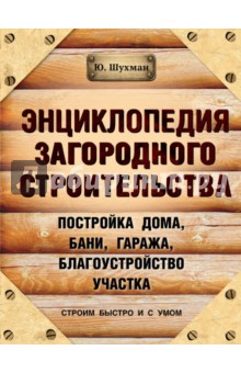 Юрий Шухман - Энциклопедия загородного строительства. Постройка дома, бани, гаража. Благоустройство участка обложка книги Юрий Шухман - Энциклопедия загородного строительства. Постройка дома, бани, гаража. Благоустройство участка обложка книги