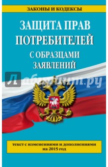 Защита прав потребителей с образцами заявлений. Текст с изменениями и дополнениями на 2015 год