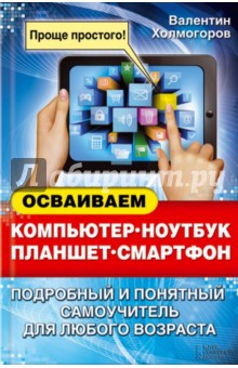 Осваиваем компьютер, ноутбук, планшет, смартфон - Валентин Холмогоров