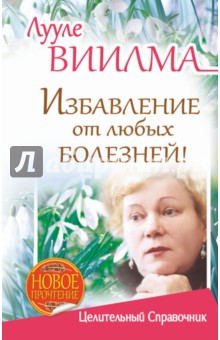 Избавление от любых болезней! Целительный справочник - Лууле Виилма