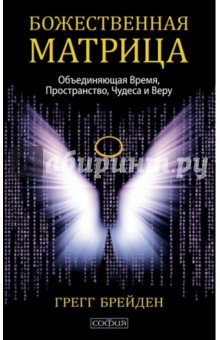 Божественная матрица, объединяющая Время, Пространство, Чудеса и Веру - Грегг Брейден