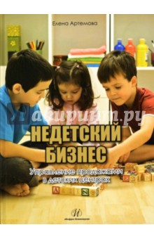 Недетский бизнес. Управление продажами в детских центрах - Елена Артемова