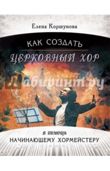 Как создать церковный хор. В помощь начинающему хормейстеру (+CD) - Елена Коршунова