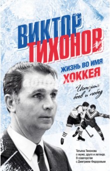 Виктор Тихонов. Жизнь во имя хоккея - Татьяна Тихонова