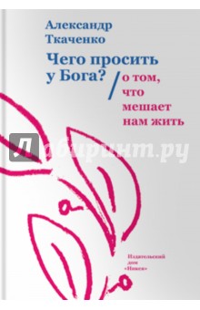 Чего просить у Бога? О том, что мешает нам жить - Александр Ткаченко