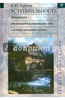 Уступительность: механизмы образования и взаимодействие сложных значений в языке - Валентина Апресян