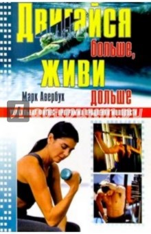 Двигайся больше, живи дольше: Уникальная фитнес-программа продления молодости - Марк Авербух