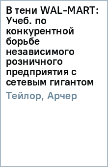 В тени WAL-MART: Учеб. по конкурентной борьбе независимого розничного предприятия с сетевым гигантом - Тейлор, Арчер