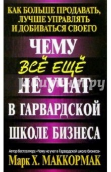 Чему все еще не учат в Гарвардской школе бизнеса - Марк Маккормак Чему все еще не учат в Гарвардской школе бизнеса - Марк Маккормак