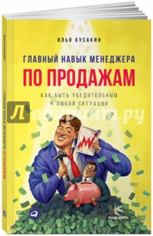 Главный навык менеджера по продажам. Как быть убедительным в любой ситуации - Илья Кусакин