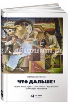 Кристенсен, Энтони, Рот - Что дальше? Теория инноваций как инструмент предсказания отраслевых изменений обложка книги Кристенсен, Энтони, Рот - Что дальше? Теория инноваций как инструмент предсказания отраслевых изменений обложка книги