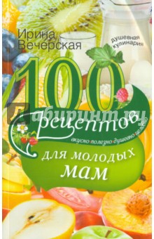 Ирина Вечерская - 100 рецептов для молодых мам. Вкусно, полезно, душевно, целебно обложка книги Ирина Вечерская - 100 рецептов для молодых мам. Вкусно, полезно, душевно, целебно обложка книги