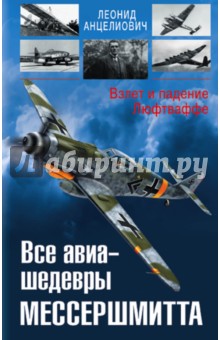 Все авиа-шедевры Мессершмитта. Взлет и падение Люфтваффе - Леонид Анцелиович