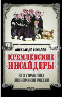 Кремлевские инсайдеры. Кто управляет экономикой России - Александр Соколов