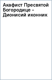 Акафист Пресвятой Богородице - Дионисий иконник