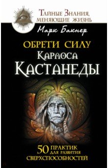 Обрети силу Карлоса Кастанеды. 50 практик для развития сверхспособностей - Марк Бакнер