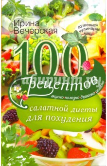 100 рецептов салатной диеты для похудения. Вкусно, полезно душевно, целебно - Ирина Вечерская