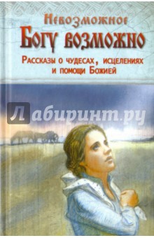 Невозможное Богу возможно. Рассказы о чудесах, исцелениях и помощи Божией