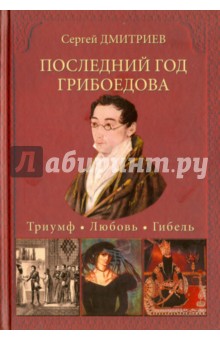 Последний год Грибоедова. Триумф. Любовь. Гибель. Историческое расследование - Сергей Дмитриев