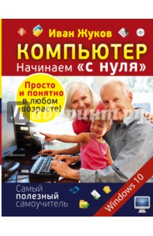 Компьютер. Начинаем с нуля. Просто и понятно в любом возрасте! - Иван Жуков