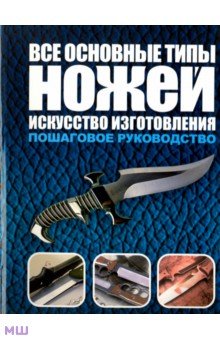 Все основные типы ножей. Искусство изготовления. Пошаговое руководство - Тим Маккрейт