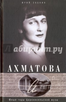 Анна Ахматова. Юные годы Царскосельской Музы - Юрий Зобнин