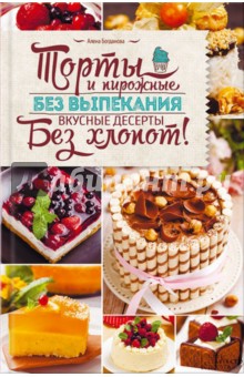 Торты и пирожные без выпекания - Алена Богданова