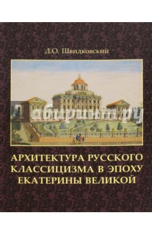 Архитектура русского классицизма в эпоху Екатерины Великой - Дмитрий Швидковский