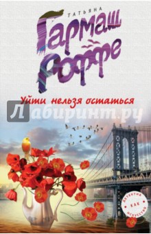 Уйти нельзя остаться - Татьяна Гармаш-Роффе