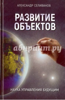 Развитие объектов. Наука управления будущим - Александр Селиванов