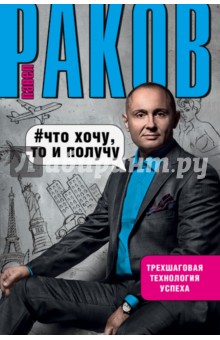 Что хочу, то и получу. Трехшаговая технология успеха - Павел Раков