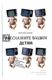 Расскажите вашим детям. Сто одиннадцать опытов о культовом кинематографе - Александр Павлов