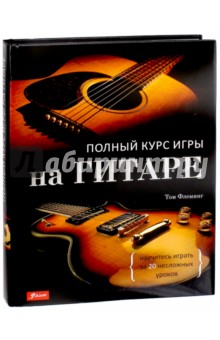 Полный курс игры на гитаре. Научитесь играть за 20 несложных уроков - Том Флеминг
