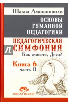 Основы гуманной педагогики. Книга 6. Педагогическая симфония. Часть 2. Как живете, Дети? - Шалва Амонашвили