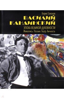 Василий Кандинский. Эпоха Великой Духовности. Живопись. Поэзия. Театр. Личность - Борис Соколов