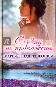 Сердцу не прикажешь - Мари-Бернадетт Дюпюи