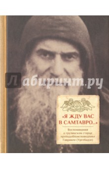 Я жду вас в Самтавро. Воспоминания о грузинском старце преподобноисповеднике Гаврииле (Ургебадзе)