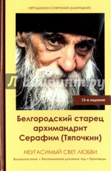 Неугасимый свет любви. Белгородский старец архимандрит Серафим (Тяпочкин) - Софроний Иеродиакон