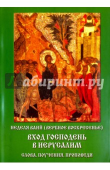 Неделя ваий (Вербное воскресенье). Вход Господень в Иерусалим. Слова, поучения, проповеди