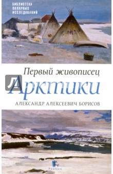 Первый живописец Арктики. Александр Алексеевич Борисов - Бурлаков, Боярский