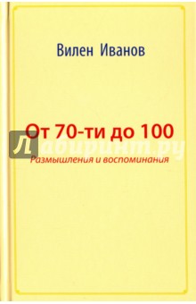 От 70-ти до 100. Размышления и воспоминания - Вилен Иванов