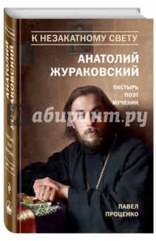 К незакатному Свету. Анатолий Жураковский. Пастырь, поэт, мученик, 1897-1937