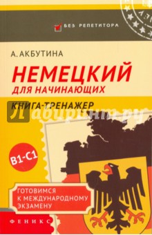 Айгуль Акбутина - Немецкий для начинающих. Готовимся к международному экзамену В1-С1. Книга-тренажер обложка книги Айгуль Акбутина - Немецкий для начинающих. Готовимся к международному экзамену В1-С1. Книга-тренажер обложка книги