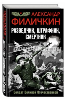 Разведчик, штрафник, смертник. Солдат Великой Отечественной - Александр Филичкин