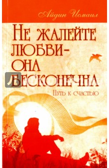 Не жалейте любви – она бесконечна. Путь к счастью - Исмаил Айдин